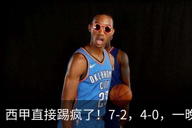 西甲直接踢疯了！7-2，4-0，一晚上两场大比分！巴萨稳坐榜首，马竞升第三